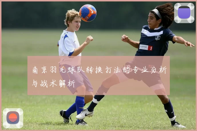 南京羽毛球队转换打法的专业分析与战术解析