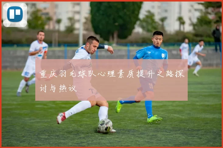 重庆羽毛球队心理素质提升之路探讨与热议