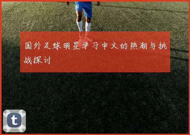 国外足球明星学习中文的热潮与挑战探讨