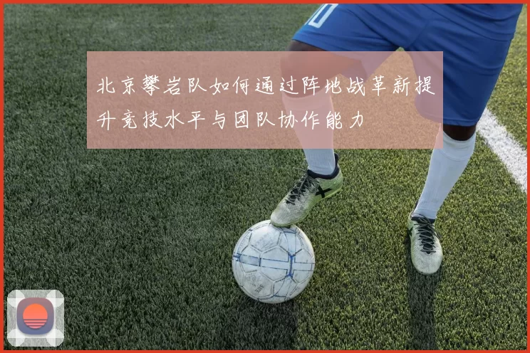 北京攀岩队如何通过阵地战革新提升竞技水平与团队协作能力