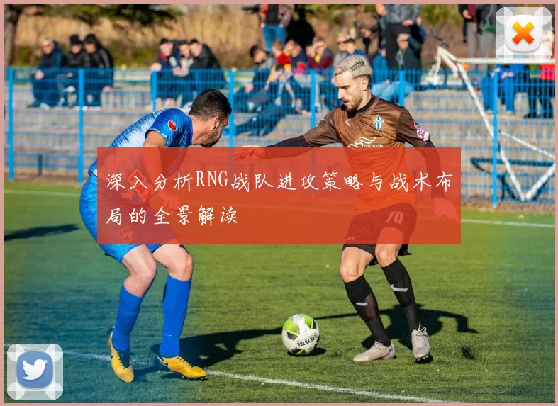 深入分析RNG战队进攻策略与战术布局的全景解读