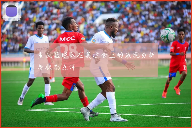 重庆篮球队在奥运会上的表现分析与状态点评