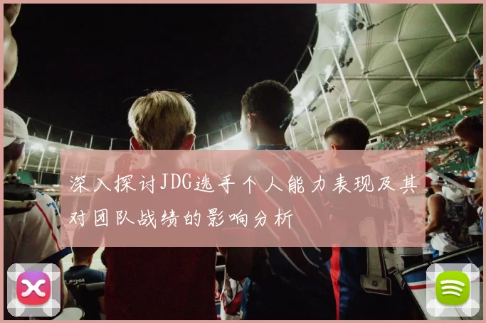 深入探讨JDG选手个人能力表现及其对团队战绩的影响分析
