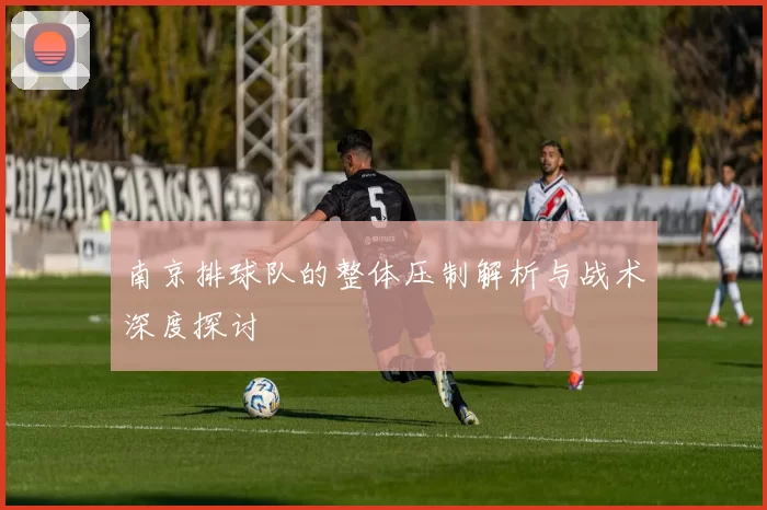 南京排球队的整体压制解析与战术深度探讨