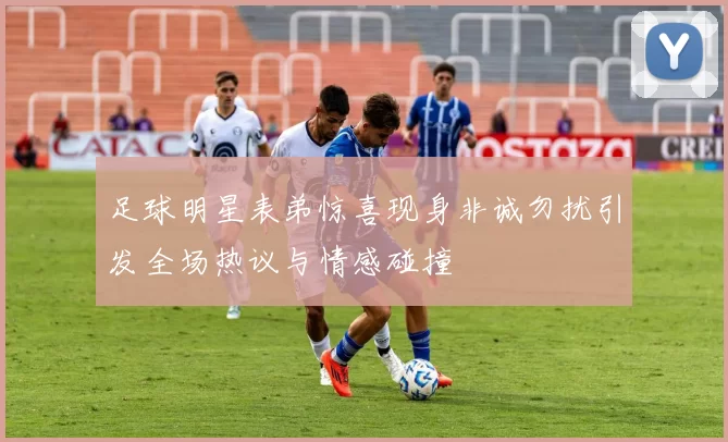 足球明星表弟惊喜现身非诚勿扰引发全场热议与情感碰撞