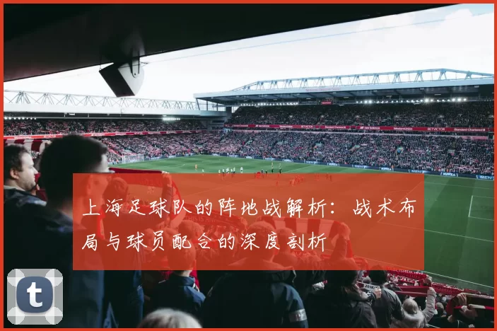 上海足球队的阵地战解析：战术布局与球员配合的深度剖析