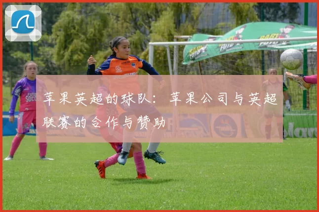 苹果英超的球队：苹果公司与英超联赛的合作与赞助