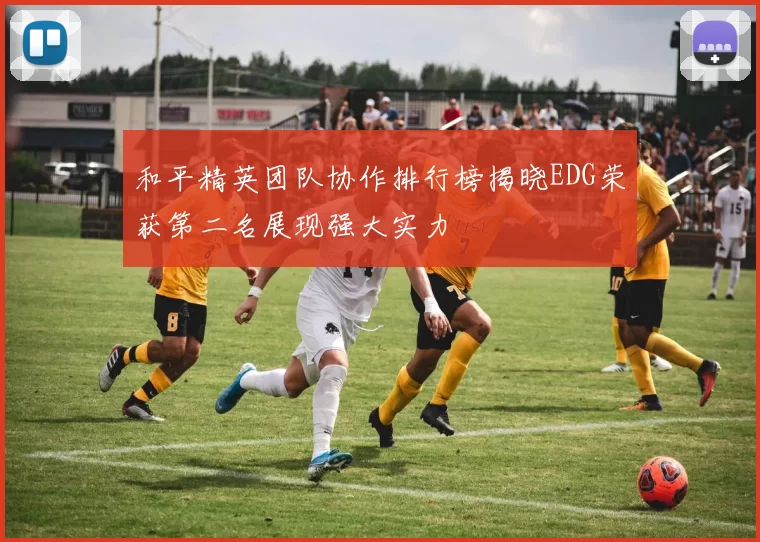 和平精英团队协作排行榜揭晓EDG荣获第二名展现强大实力
