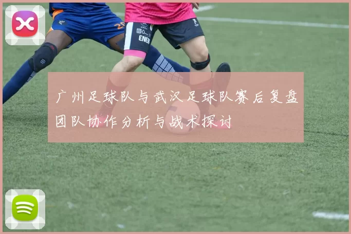 广州足球队与武汉足球队赛后复盘团队协作分析与战术探讨