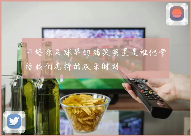 卡塔尔足球界的搞笑明星是谁他带给我们怎样的欢乐时刻