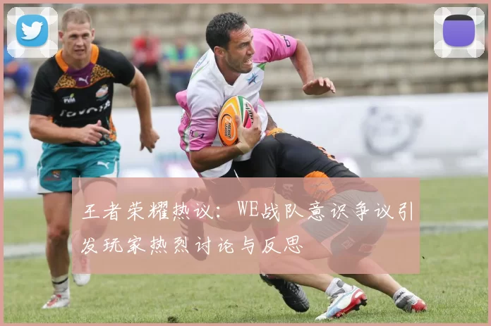 王者荣耀热议：WE战队意识争议引发玩家热烈讨论与反思