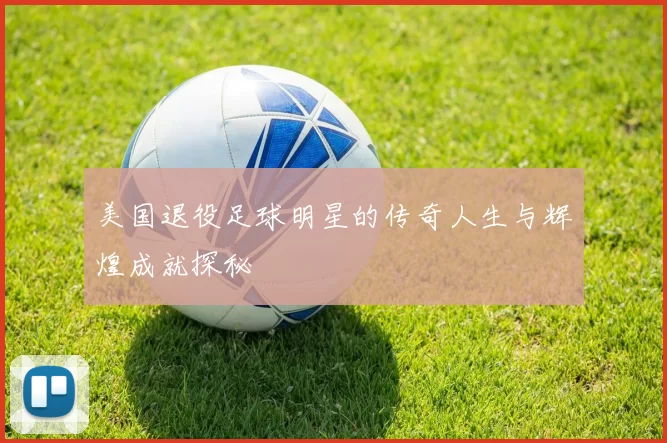 美国退役足球明星的传奇人生与辉煌成就探秘