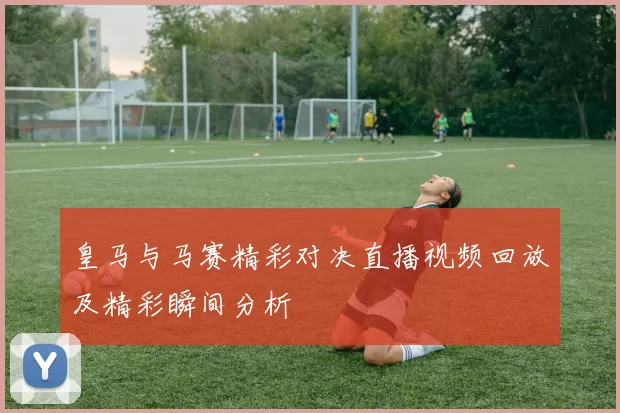 皇马与马赛精彩对决直播视频回放及精彩瞬间分析