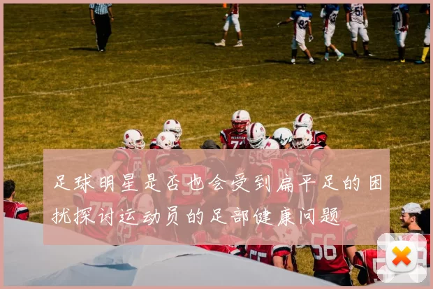 足球明星是否也会受到扁平足的困扰探讨运动员的足部健康问题
