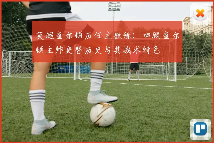 英超查尔顿历任主教练：回顾查尔顿主帅更替历史与其战术特色