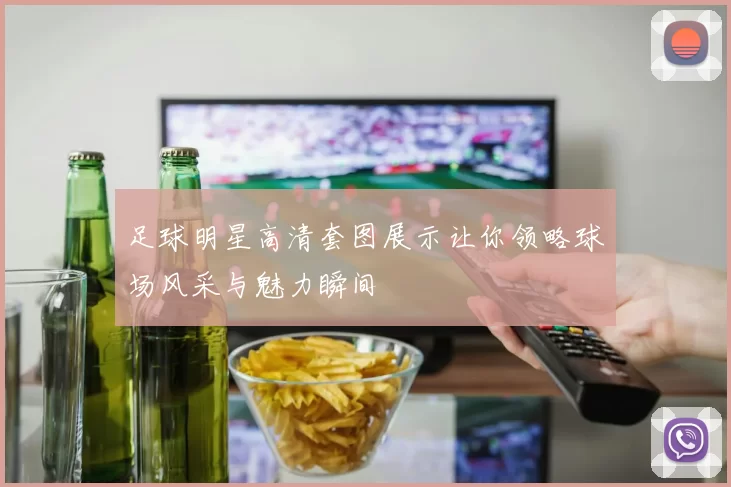 足球明星高清套图展示让你领略球场风采与魅力瞬间