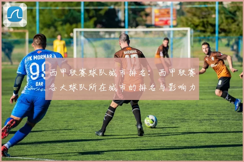 西甲联赛球队城市排名：西甲联赛各大球队所在城市的排名与影响力