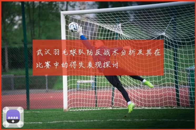 武汉羽毛球队防反战术分析及其在比赛中的得失表现探讨