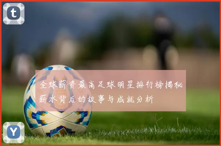 全球薪资最高足球明星排行榜揭秘薪水背后的故事与成就分析