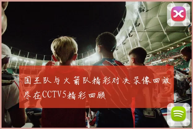 国王队与火箭队精彩对决录像回放尽在CCTV5精彩回顾