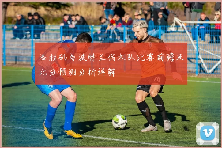 洛杉矶与波特兰伐木队比赛前瞻及比分预测分析详解