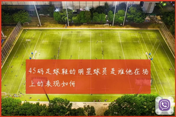 45码足球鞋的明星球员是谁他在场上的表现如何
