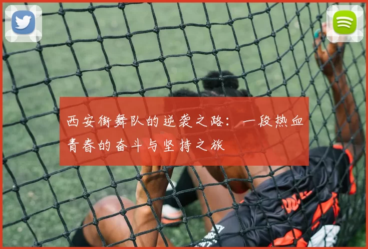 西安街舞队的逆袭之路：一段热血青春的奋斗与坚持之旅