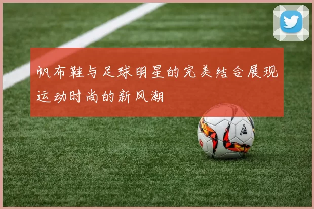 帆布鞋与足球明星的完美结合展现运动时尚的新风潮