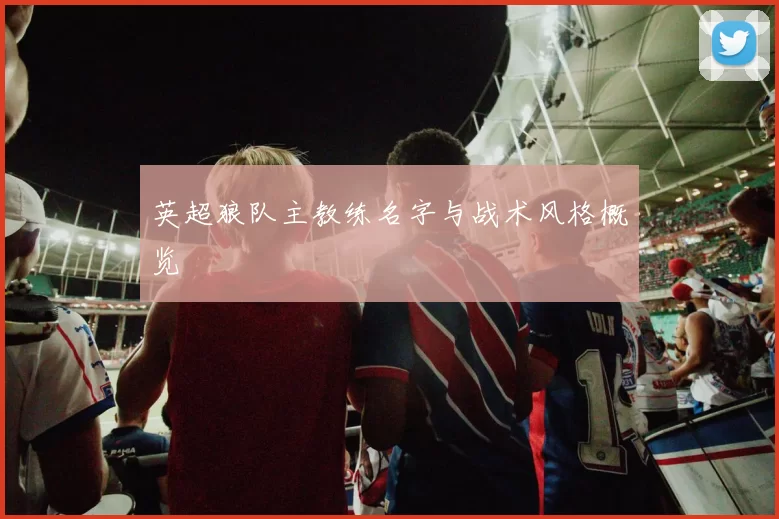 英超狼队主教练名字与战术风格概览