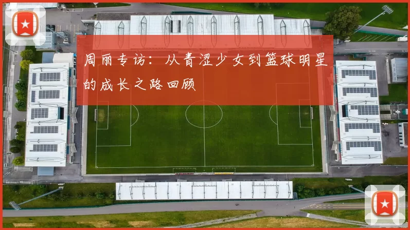 周丽专访：从青涩少女到篮球明星的成长之路回顾