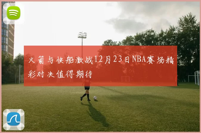火箭与快船激战12月23日NBA赛场精彩对决值得期待
