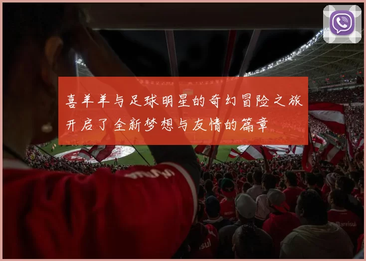 喜羊羊与足球明星的奇幻冒险之旅开启了全新梦想与友情的篇章