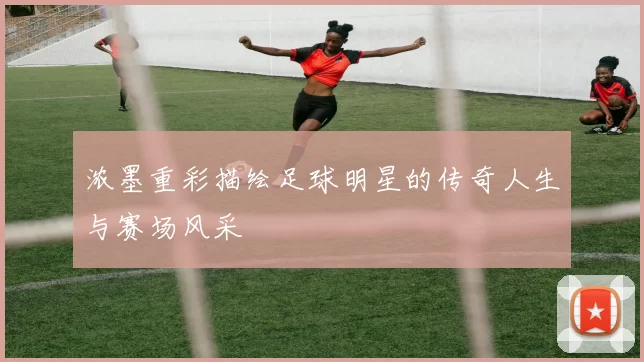 浓墨重彩描绘足球明星的传奇人生与赛场风采