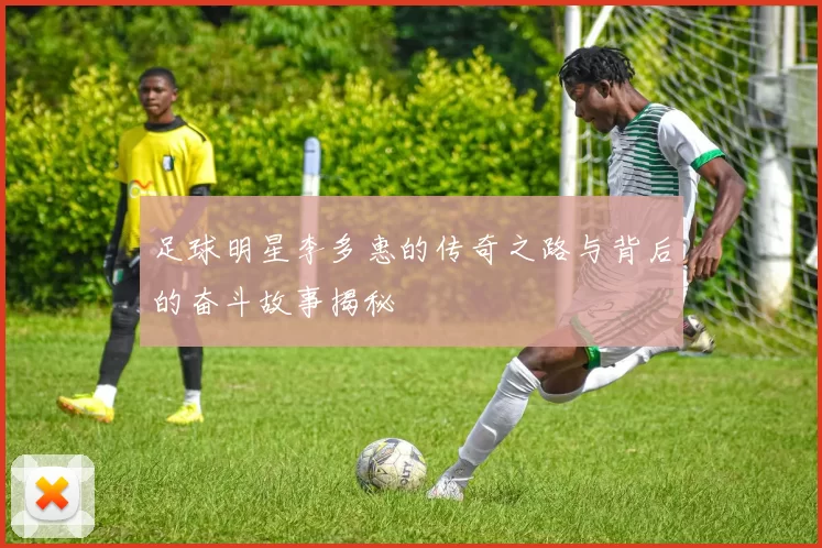 足球明星李多惠的传奇之路与背后的奋斗故事揭秘