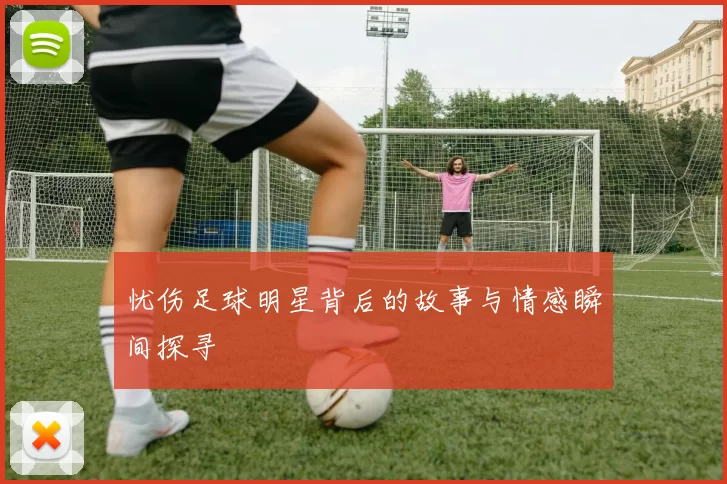 忧伤足球明星背后的故事与情感瞬间探寻