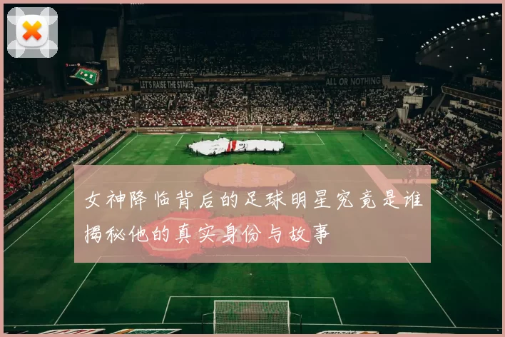 女神降临背后的足球明星究竟是谁揭秘他的真实身份与故事