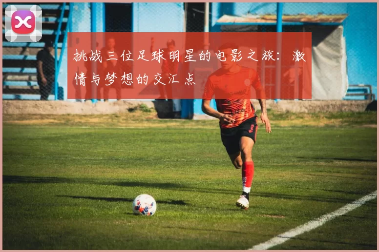 挑战三位足球明星的电影之旅：激情与梦想的交汇点