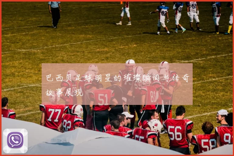 巴西贝足球明星的璀璨瞬间与传奇故事展现