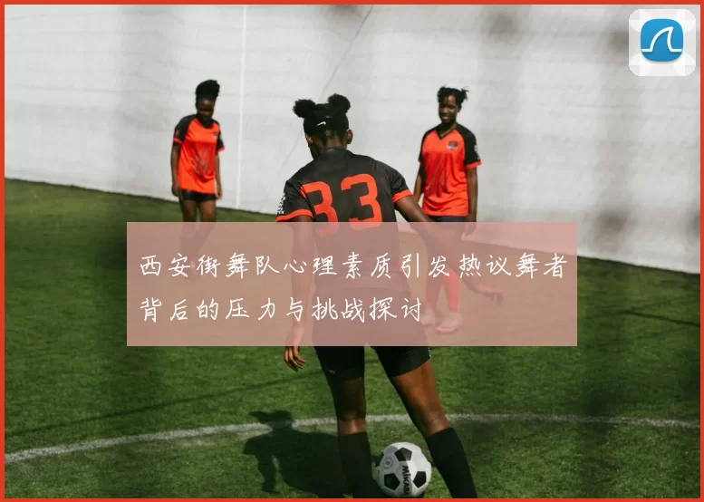西安街舞队心理素质引发热议舞者背后的压力与挑战探讨