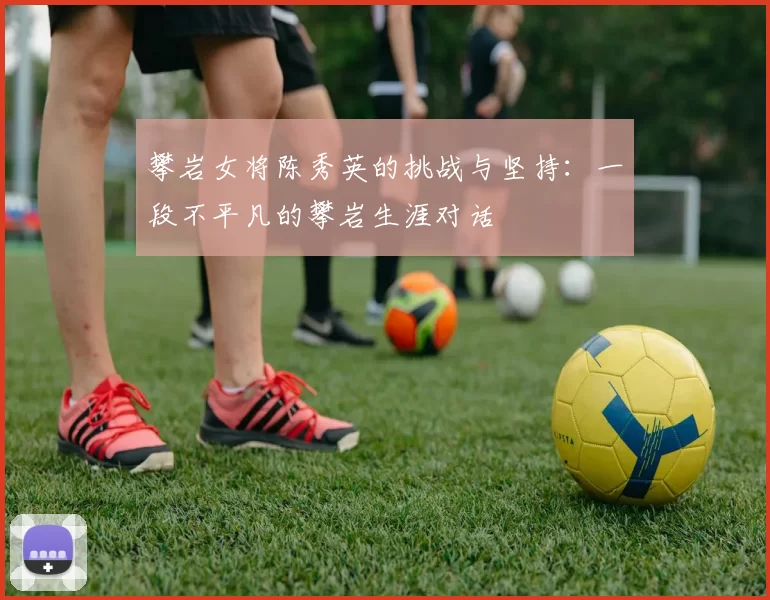 攀岩女将陈秀英的挑战与坚持：一段不平凡的攀岩生涯对话