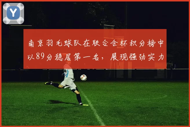 南京羽毛球队在联合会杯积分榜中以89分稳居第一名，展现强劲实力