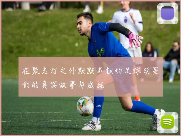 在聚光灯之外默默奉献的足球明星们的真实故事与成就
