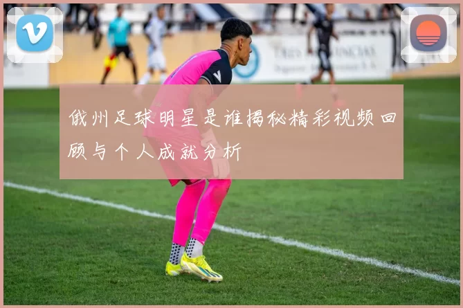 俄州足球明星是谁揭秘精彩视频回顾与个人成就分析